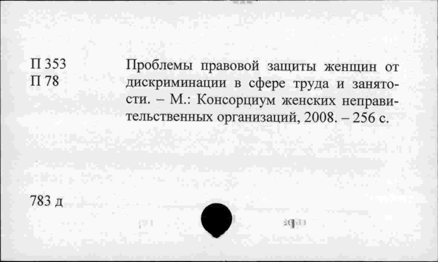 ﻿П353 П 78	Проблемы правовой защиты женщин от дискриминации в сфере труда и занятости. - М.: Консорциум женских неправительственных организаций, 2008. - 256 с.
783 д	